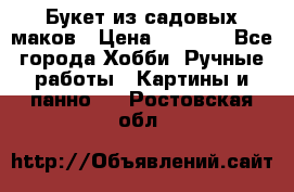  Букет из садовых маков › Цена ­ 6 000 - Все города Хобби. Ручные работы » Картины и панно   . Ростовская обл.